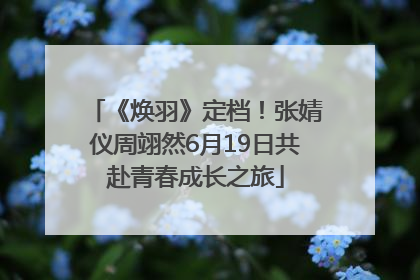 《焕羽》定档！张婧仪周翊然6月19日共赴青春成长之旅