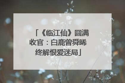 《临江仙》圆满收官：白鹿曾舜晞终解恨爱迷局