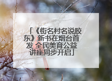 《街名村名说胶东》新书在烟台首发 全民美育公益讲座同步开启