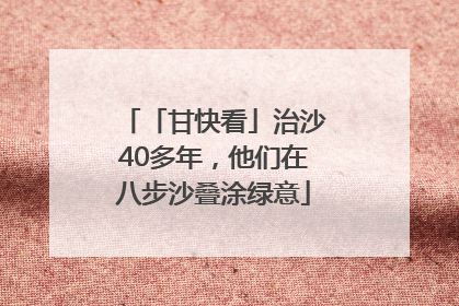「甘快看」治沙40多年，他们在八步沙叠涂绿意