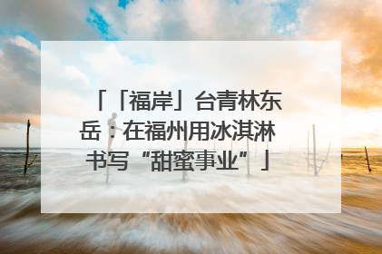 「福岸」台青林东岳：在福州用冰淇淋书写“甜蜜事业”