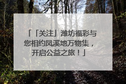 「关注」潍坊福彩与您相约凤溪地万物集，开启公益之旅！