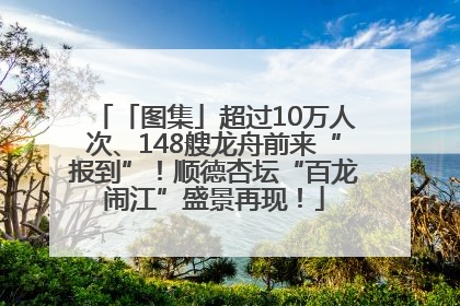 「图集」超过10万人次、148艘龙舟前来“报到”！顺德杏坛“百龙闹江”盛景再现！