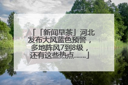「新闻早茶」河北发布大风蓝色预警，多地阵风7到8级，还有这些热点……