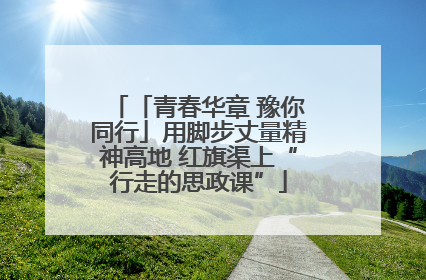 「青春华章 豫你同行」用脚步丈量精神高地 红旗渠上“行走的思政课”