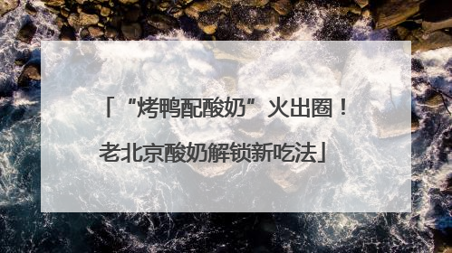 “烤鸭配酸奶”火出圈！老北京酸奶解锁新吃法
