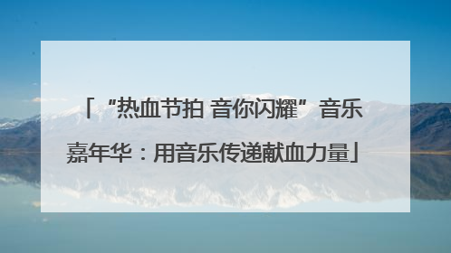 “热血节拍 音你闪耀”音乐嘉年华：用音乐传递献血力量