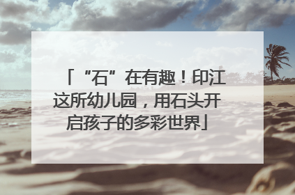 “石”在有趣！印江这所幼儿园，用石头开启孩子的多彩世界