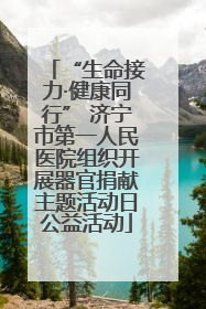 “生命接力·健康同行” 济宁市第一人民医院组织开展器官捐献主题活动日公益活动