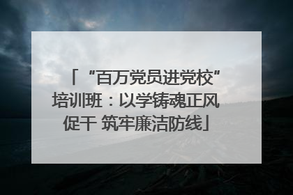 “百万党员进党校”培训班：以学铸魂正风促干 筑牢廉洁防线