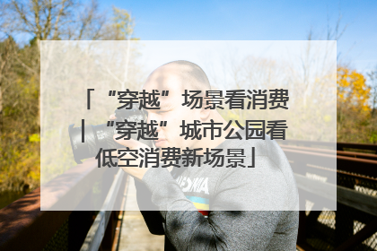 “穿越”场景看消费｜“穿越”城市公园看低空消费新场景