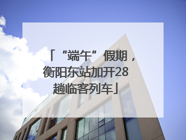 “端午”假期，衡阳东站加开28趟临客列车