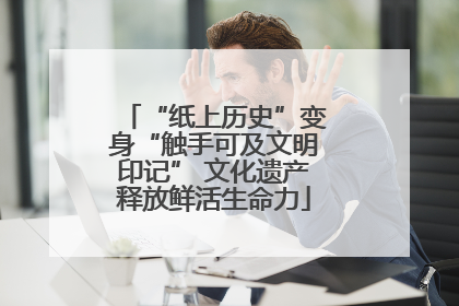 “纸上历史”变身“触手可及文明印记” 文化遗产释放鲜活生命力