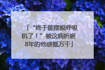 “终于能摆脱呼吸机了！”被这病折磨8年的他感慨万千