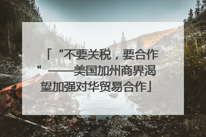 “不要关税，要合作”——美国加州商界渴望加强对华贸易合作