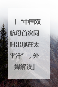 “中国双航母首次同时出现在太平洋”，外媒解读