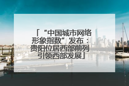 “中国城市网络形象指数”发布：贵阳位居西部前列 引领西部发展
