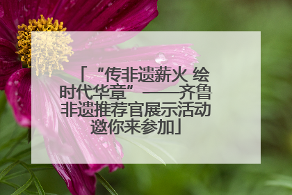 “传非遗薪火 绘时代华章”——齐鲁非遗推荐官展示活动邀你来参加
