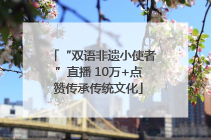“双语非遗小使者”直播 10万+点赞传承传统文化