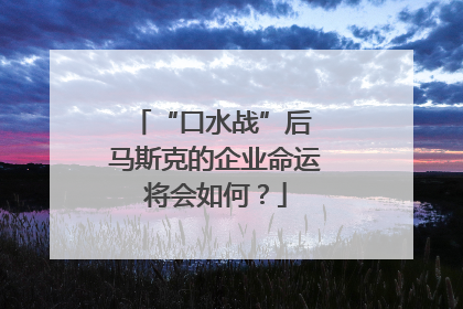 “口水战”后 马斯克的企业命运将会如何？