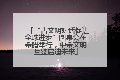“古文明对话促进全球进步”圆桌会在希腊举行，中希文明互鉴启迪未来