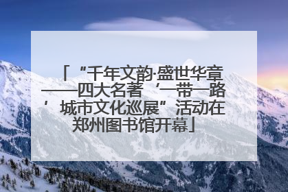 “千年文韵·盛世华章——四大名著‘一带一路’城市文化巡展”活动在郑州图书馆开幕