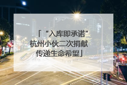 “入库即承诺”杭州小伙二次捐献传递生命希望