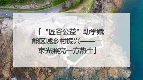 “匠谷公益”助学赋能区域乡村振兴——一束光照亮一方热土