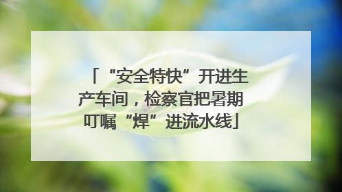 “安全特快”开进生产车间，检察官把暑期叮嘱“焊”进流水线