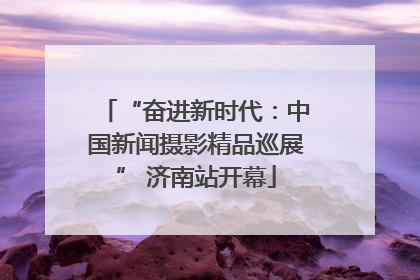 “奋进新时代：中国新闻摄影精品巡展” 济南站开幕