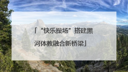 “快乐操场”搭建黑河体教融合新桥梁