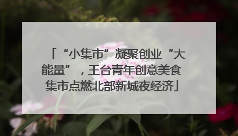 “小集市”凝聚创业“大能量”，王台青年创意美食集市点燃北部新城夜经济