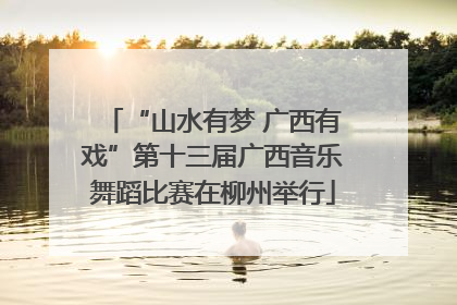 “山水有梦 广西有戏”第十三届广西音乐舞蹈比赛在柳州举行