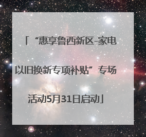 “惠享鲁西新区-家电以旧换新专项补贴”专场活动5月31日启动