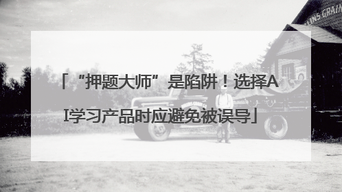 “押题大师”是陷阱！选择AI学习产品时应避免被误导