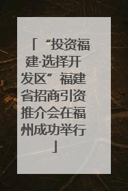 “投资福建·选择开发区”福建省招商引资推介会在福州成功举行