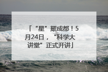 “星”耀成都！5月24日，“科学大讲堂”正式开讲