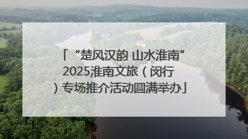 “楚风汉韵 山水淮南” 2025淮南文旅（闵行）专场推介活动圆满举办
