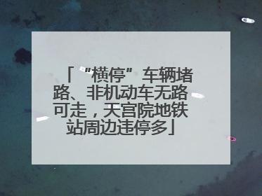 “横停”车辆堵路、非机动车无路可走，天宫院地铁站周边违停多