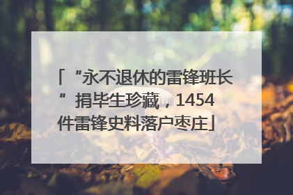 “永不退休的雷锋班长”捐毕生珍藏，1454件雷锋史料落户枣庄