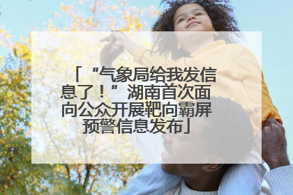 “气象局给我发信息了！”湖南首次面向公众开展靶向霸屏预警信息发布