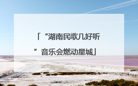 “湖南民歌几好听”音乐会燃动星城
