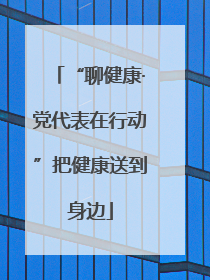 “聊健康·党代表在行动”把健康送到身边
