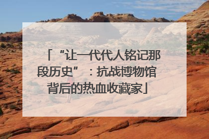 “让一代代人铭记那段历史”：抗战博物馆背后的热血收藏家