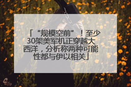 “规模空前”！至少30架美军机正穿越大西洋，分析称两种可能性都与伊以相关