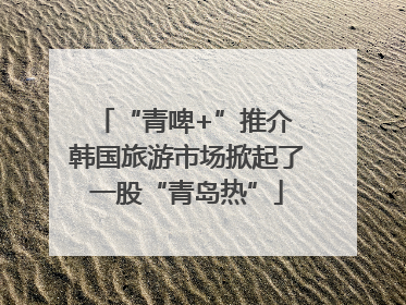 “青啤+”推介 韩国旅游市场掀起了一股“青岛热”