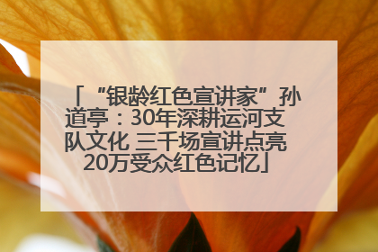 “银龄红色宣讲家”孙道亭：30年深耕运河支队文化 三千场宣讲点亮20万受众红色记忆