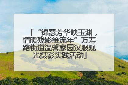“锦瑟芳华映玉渊，情暖残影绘流年”万寿路街道温馨家园汉服观光摄影实践活动