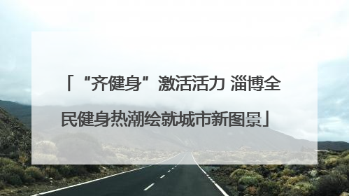 “齐健身”激活活力 淄博全民健身热潮绘就城市新图景