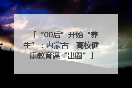 “00后”开始“养生”：内蒙古一高校健康教育课“出圈”